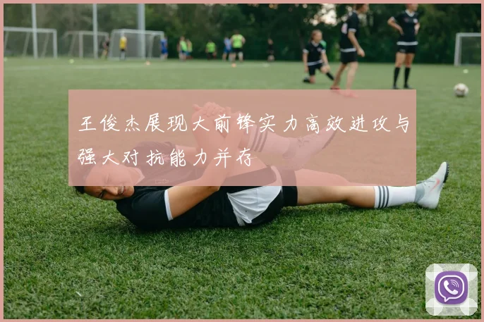 王俊杰展现大前锋实力高效进攻与强大对抗能力并存