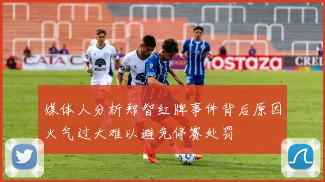 媒体人分析郑智红牌事件背后原因火气过大难以避免停赛处罚