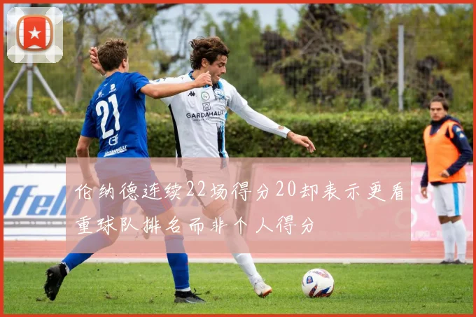 伦纳德连续22场得分20却表示更看重球队排名而非个人得分