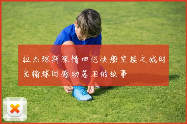 拉杰琼斯深情回忆快船空接之城时光输球时感动落泪的故事