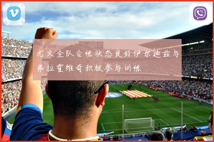 尤文全队合练状态良好伊尔迪兹与弗拉霍维奇积极参与训练