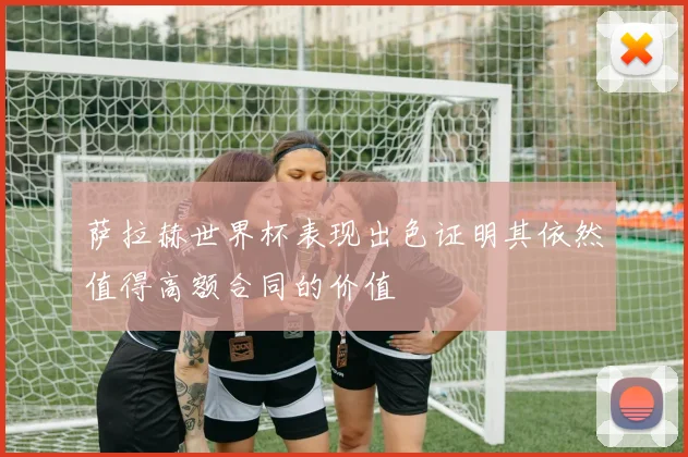 萨拉赫世界杯表现出色证明其依然值得高额合同的价值