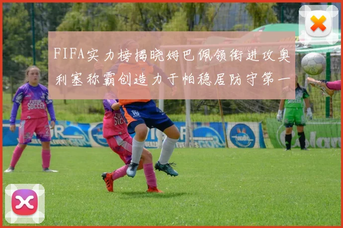 FIFA实力榜揭晓姆巴佩领衔进攻奥利塞称霸创造力于帕稳居防守第一
