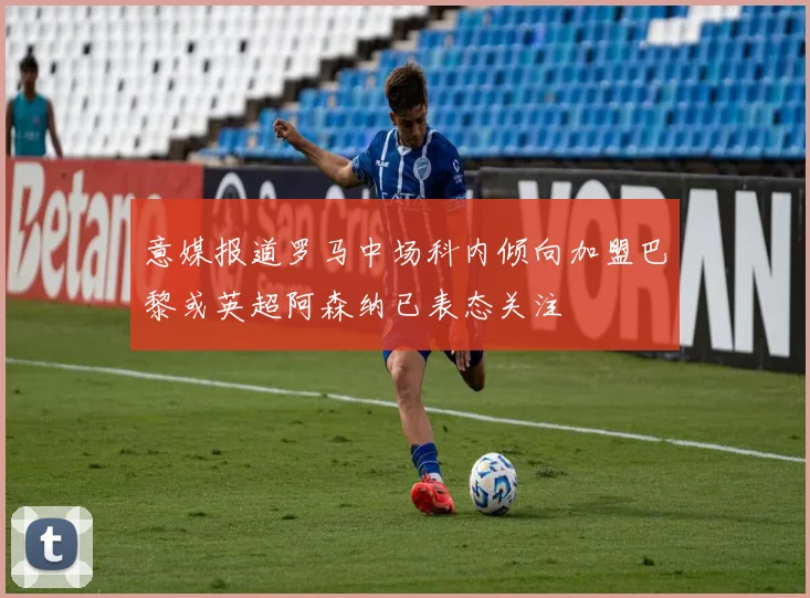 意媒报道罗马中场科内倾向加盟巴黎或英超阿森纳已表态关注