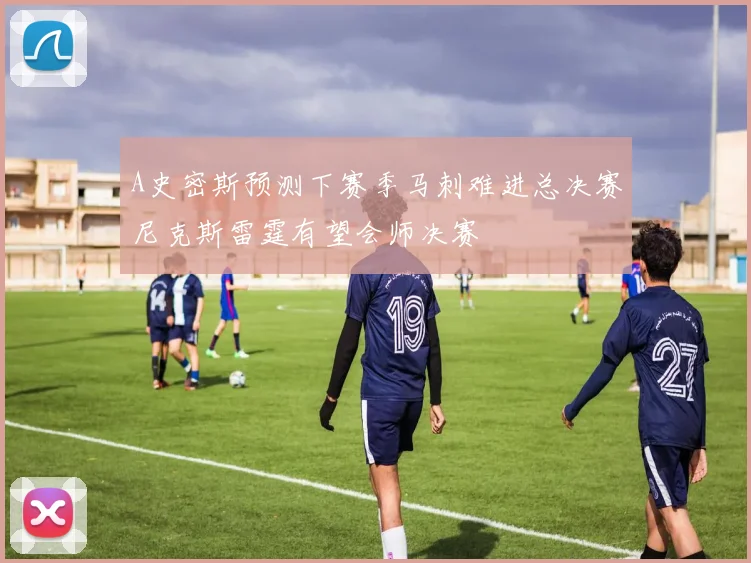 A史密斯预测下赛季马刺难进总决赛尼克斯雷霆有望会师决赛