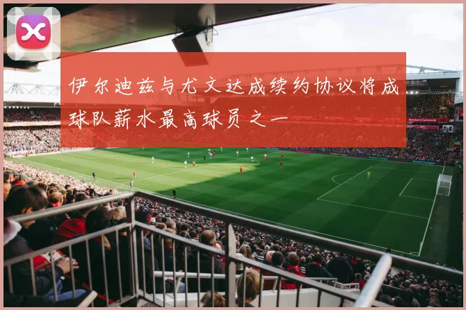 伊尔迪兹与尤文达成续约协议将成球队薪水最高球员之一