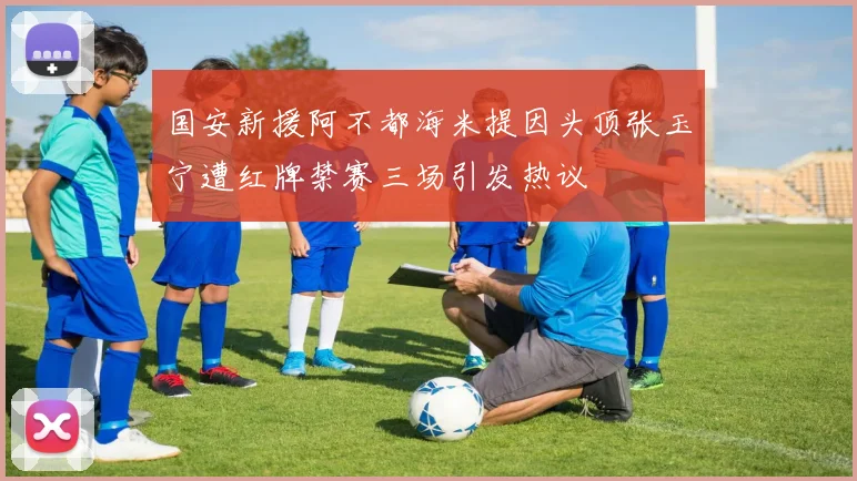 国安新援阿不都海米提因头顶张玉宁遭红牌禁赛三场引发热议