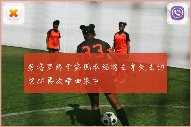 劳塔罗终于实现承诺将去年失去的奖杯再次带回家中