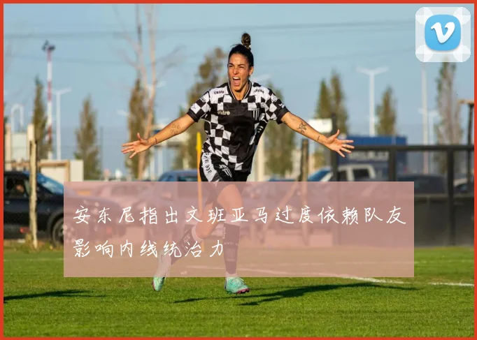 安东尼指出文班亚马过度依赖队友影响内线统治力