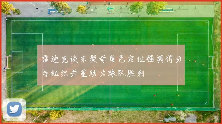 雷迪克谈东契奇角色定位强调得分与组织并重助力球队胜利