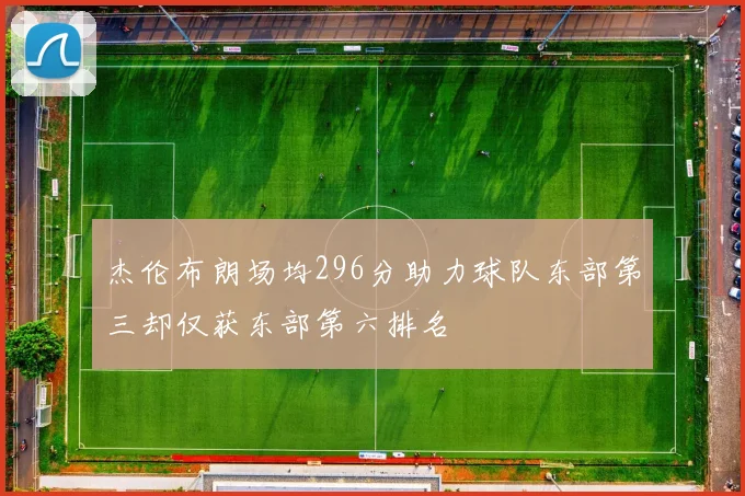 杰伦布朗场均296分助力球队东部第三却仅获东部第六排名