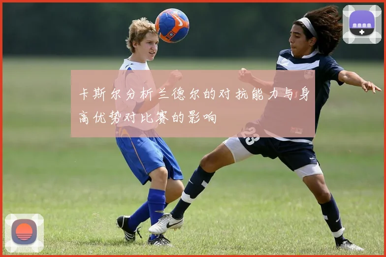 卡斯尔分析兰德尔的对抗能力与身高优势对比赛的影响