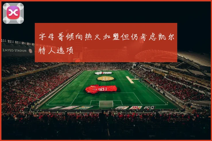字母哥倾向热火加盟但仍考虑凯尔特人选项