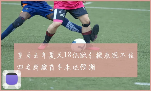 皇马去年夏天18亿欧引援表现不佳四名新援首季未达预期