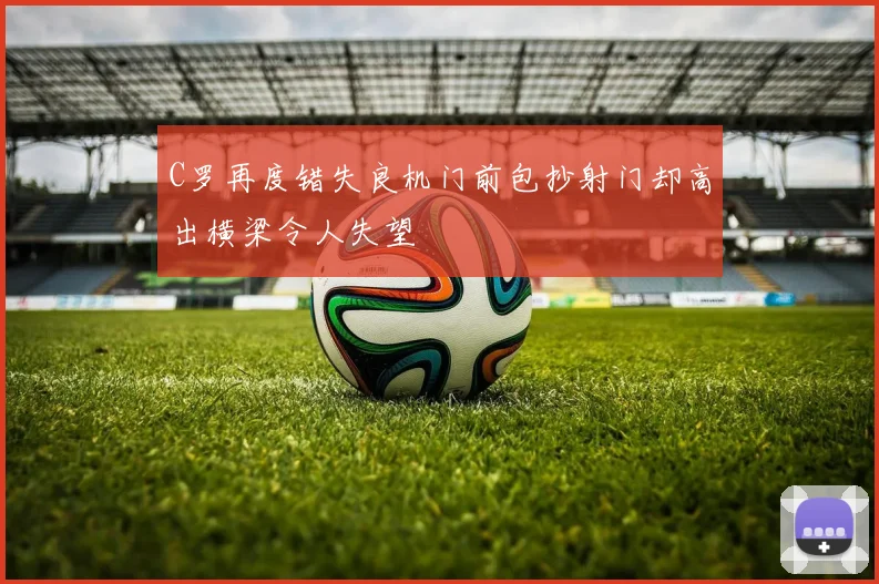 C罗再度错失良机门前包抄射门却高出横梁令人失望