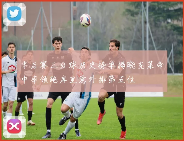 季后赛三分球历史榜单揭晓克莱命中率领跑库里意外排第五位