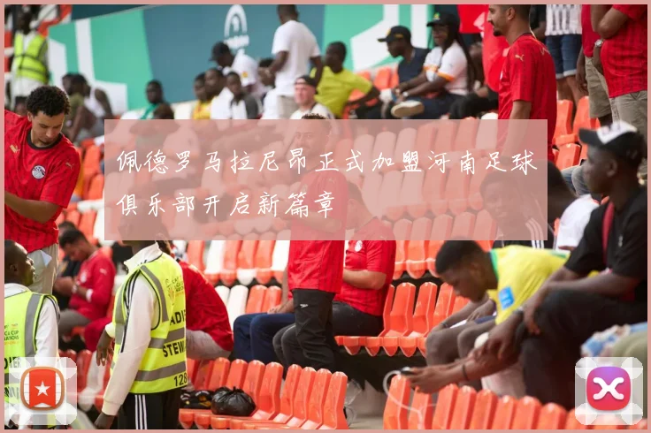 佩德罗马拉尼昂正式加盟河南足球俱乐部开启新篇章