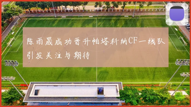 陈雨晟成功晋升帕塔科纳CF一线队引发关注与期待