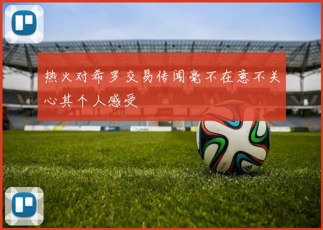 热火对希罗交易传闻毫不在意不关心其个人感受