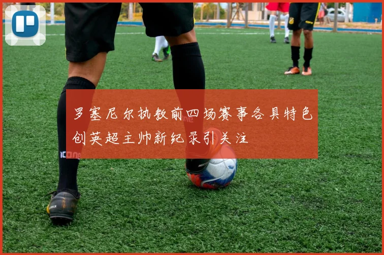 罗塞尼尔执教前四场赛事各具特色创英超主帅新纪录引关注