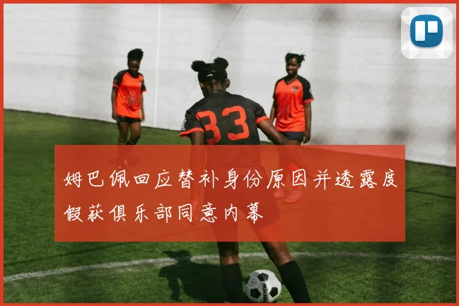 姆巴佩回应替补身份原因并透露度假获俱乐部同意内幕