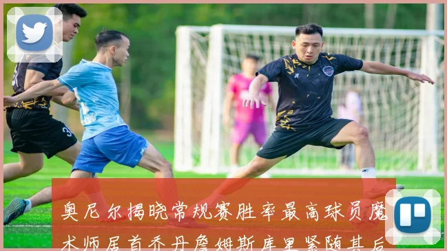 奥尼尔揭晓常规赛胜率最高球员魔术师居首乔丹詹姆斯库里紧随其后