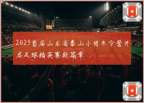 2025首届山东省泰山小将冬令营开启足球精英赛新篇章
