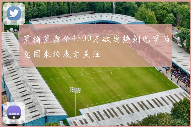 罗梅罗身价4500万欲离热刺巴萨马竞国米均表示关注