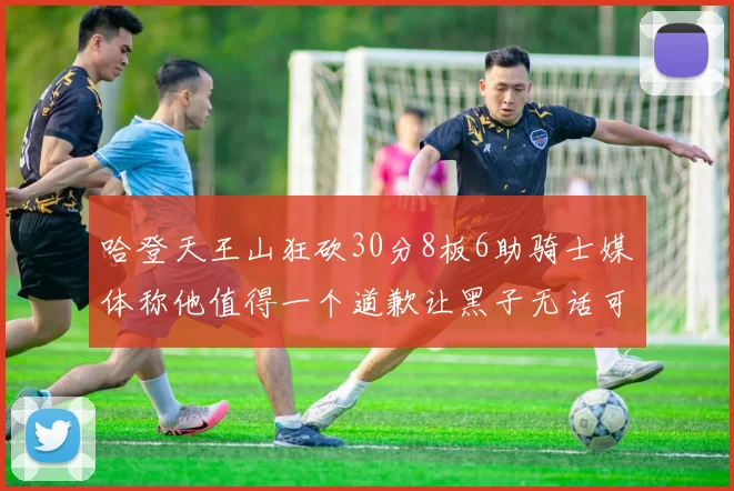 哈登天王山狂砍30分8板6助骑士媒体称他值得一个道歉让黑子无话可说